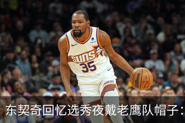 东契奇回忆选秀夜戴老鹰队帽子：只戴了几秒钟 最多一分钟
