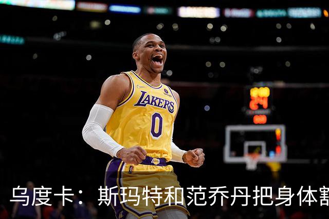 乌度卡：斯玛特和范乔丹把身体豁出去，这是一种奢侈
