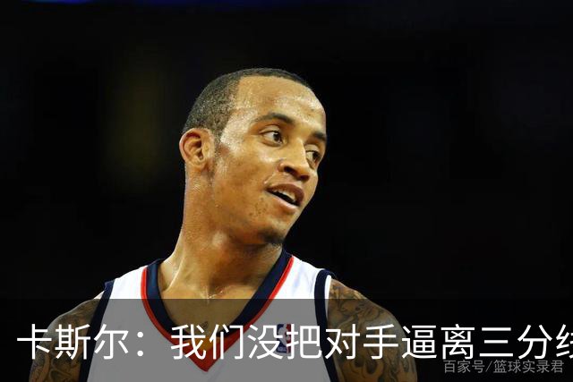 卡斯尔：我们没把对手逼离三分线 扑防不够贴身 尤其是开局阶段