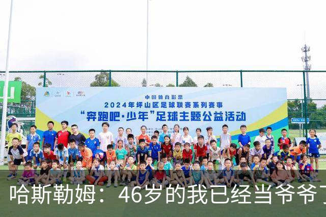 哈斯勒姆：46岁的我已经当爷爷了 但现在还不太愿意接受这个称呼