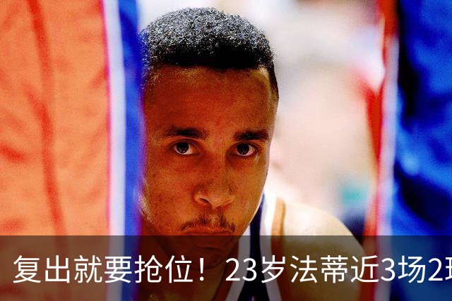 复出就要抢位！23岁法蒂近3场2球，20岁队友本季已轰8球