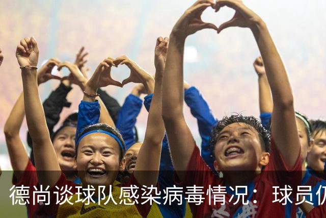 德尚谈球队感染病毒情况：球员仍保持冷静和专注
