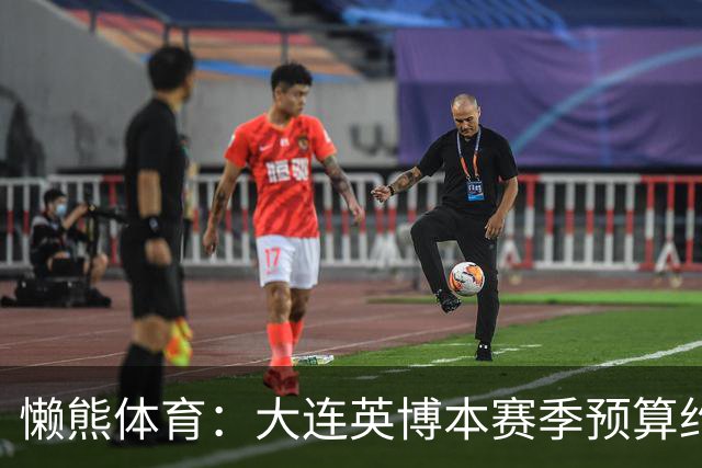 懒熊体育：大连英博本赛季预算约2亿，王魁两年投入近6000万