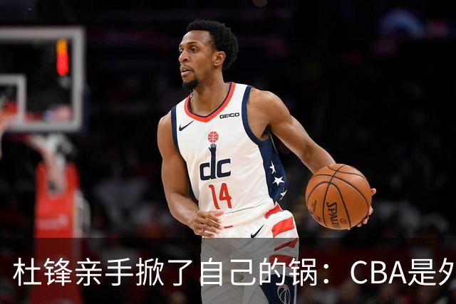 杜锋亲手掀了自己的锅：CBA是外援培训班，本土球员负责围观