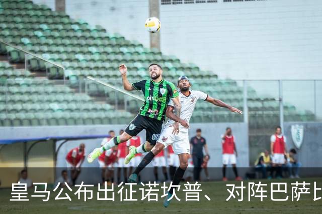 皇马公布出征诺坎普、对阵巴萨比赛大名单：维尼修斯停赛，迪奥曼德入选