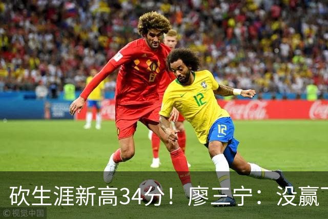 砍生涯新高34分！廖三宁：没赢下比赛 个人数据就别提了