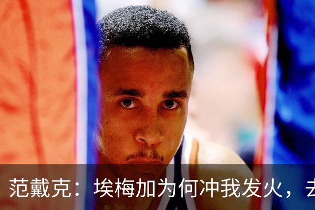 范戴克：埃梅加为何冲我发火，去问他，他想通过什么进荷兰队