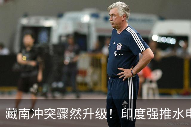 藏南冲突骤然升级！印度强推水电项目，民众怒烧警局和办公室！