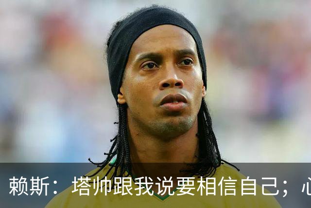 赖斯：塔帅跟我说要相信自己；心中现役最好任意球手是索博