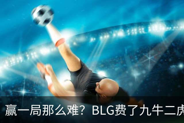赢一局那么难？BLG费了九牛二虎之力险胜KC！