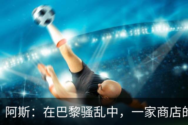 阿斯：在巴黎骚乱中，一家商店的梅西签名巴萨球衣被盗