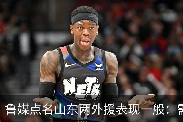鲁媒点名山东两外援表现一般：需要提前做好更换准备