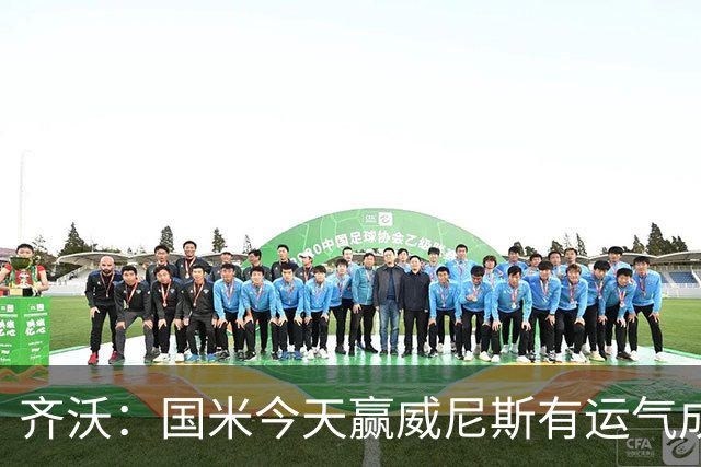 齐沃：国米今天赢威尼斯有运气成分 将充满斗志迎接米兰德比战