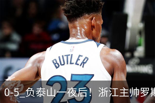 0-5 负泰山一夜后！浙江主帅罗斯消息传出，王钰栋坦言心声