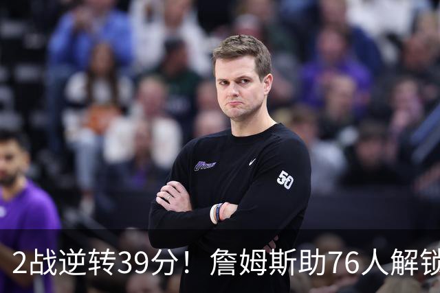 2战逆转39分！詹姆斯助76人解锁致胜杀招，他在湖人为何不这么打