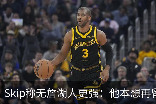 Skip称无詹湖人更强：他本想再留一年却被管理层拒绝