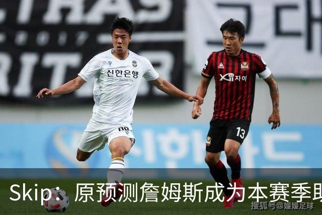 Skip：原预测詹姆斯成为本赛季助攻王 前两场仅7次和5次让我意外